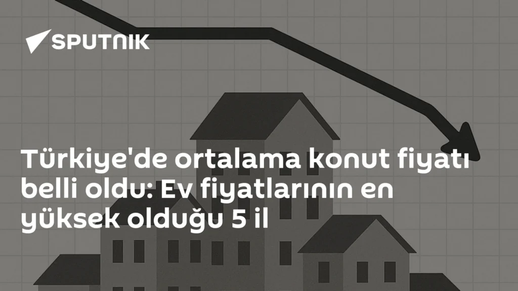 Türkiye’de ortalama konut fiyatı belli oldu: Ev fiyatlarının en yüksek olduğu 5 il