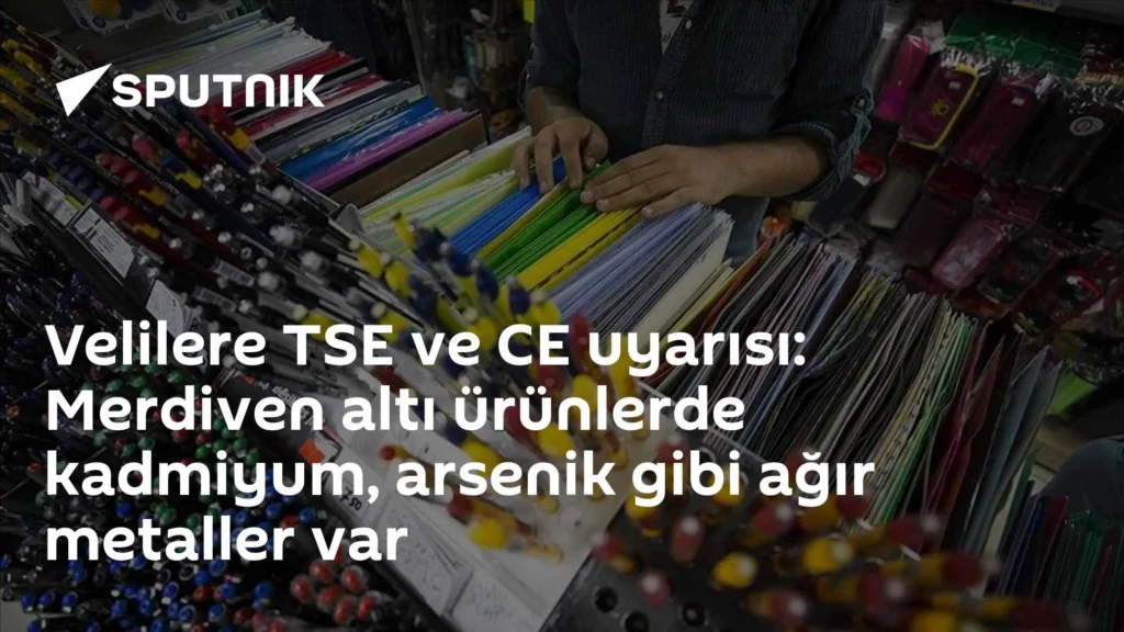 Velilere TSE ve CE uyarısı: Merdiven altı ürünlerde kadmiyum, arsenik gibi ağır metaller var
