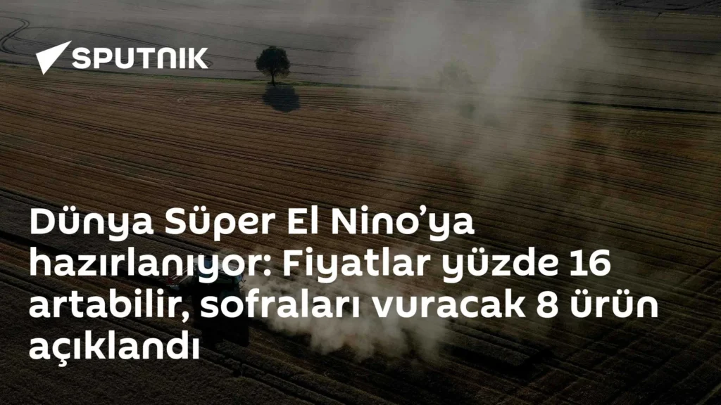 Dünya Süper El Nino’ya hazırlanıyor: Fiyatlar yüzde 16 artabilir, sofraları vuracak 8 ürün açıklandı